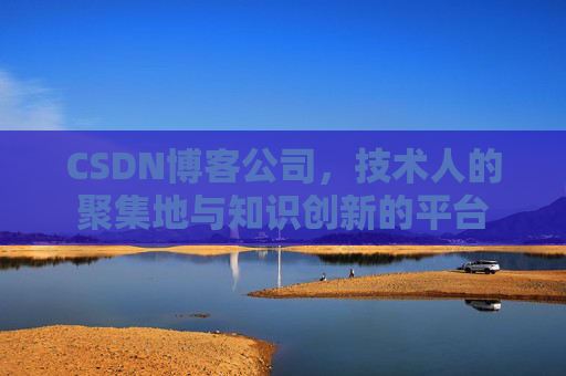 CSDN博客公司，技术人的聚集地与知识创新的平台